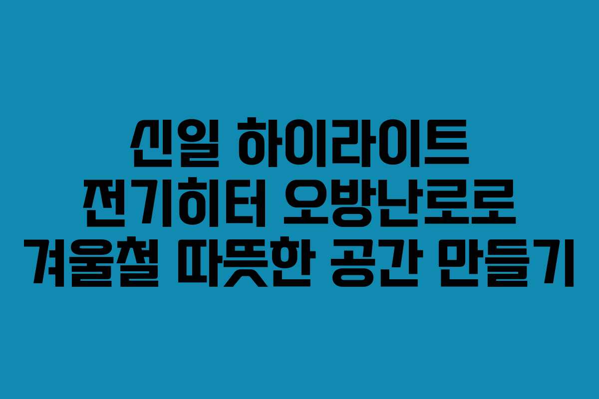 신일 하이라이트 전기히터 오방난로로 겨울철 따뜻한 공간 만들기