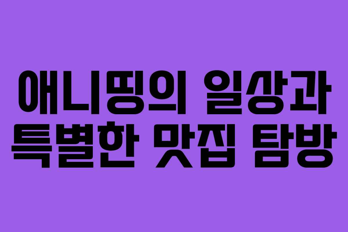 애니띵의 일상과 특별한 맛집 탐방