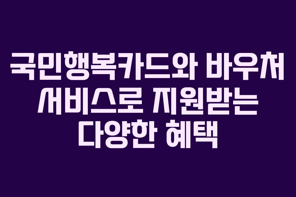 국민행복카드와 바우처 서비스로 지원받는 다양한 혜택