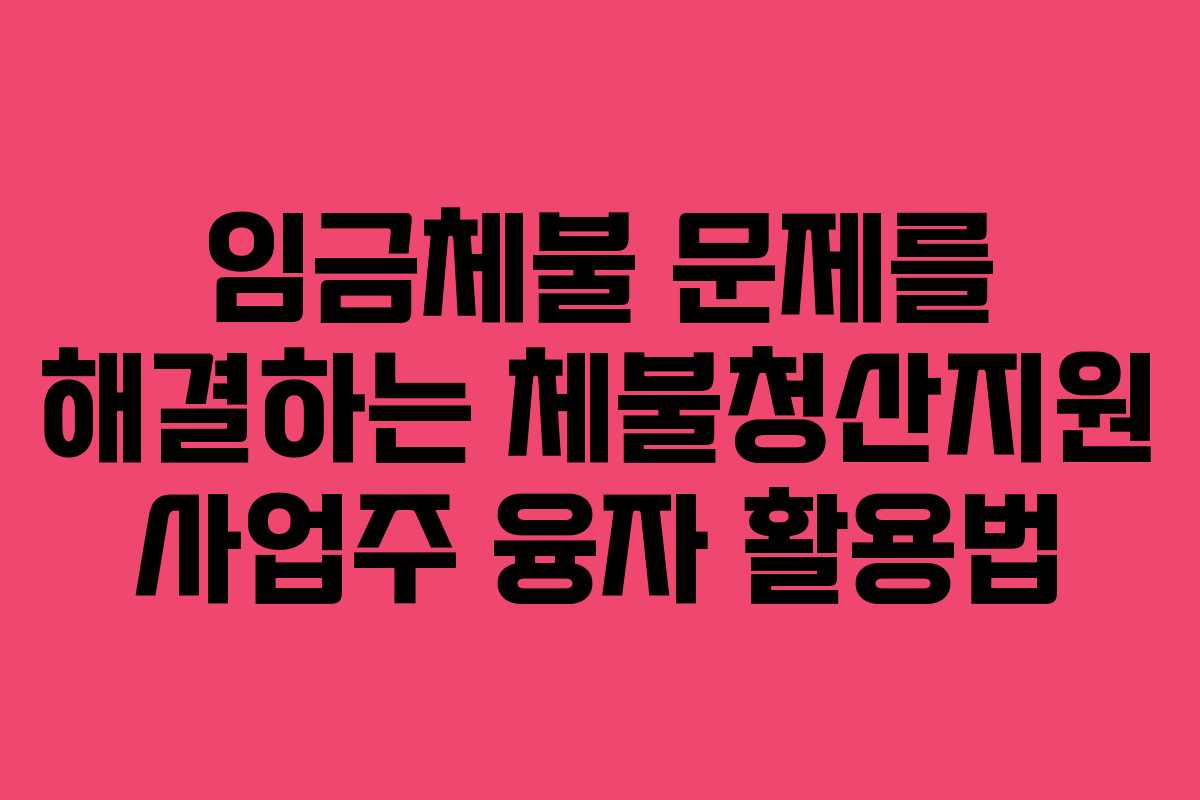 임금체불 문제를 해결하는 체불청산지원 사업주 융자 활용법