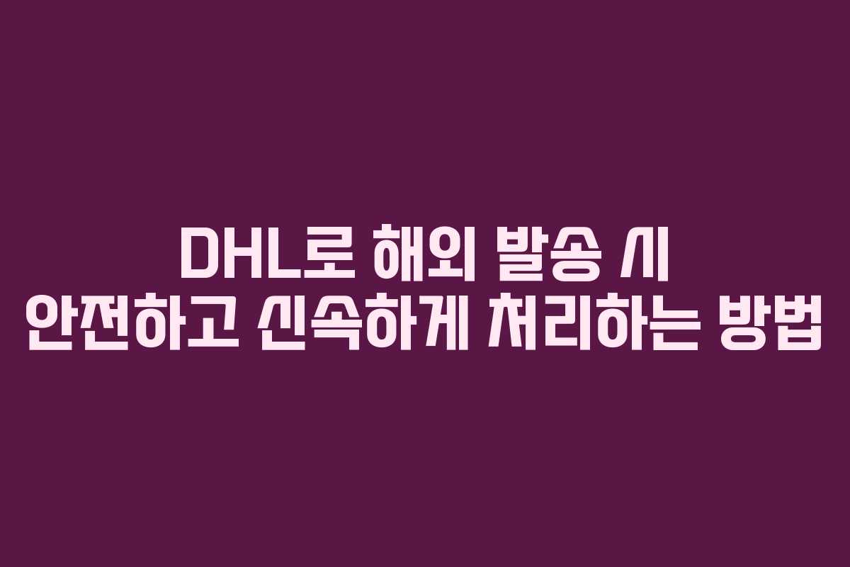 DHL로 해외 발송 시 안전하고 신속하게 처리하는 방법
