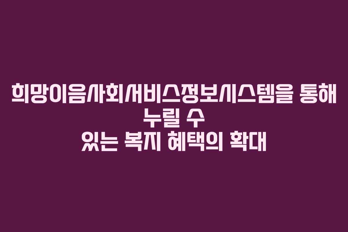 희망이음사회서비스정보시스템을 통해 누릴 수 있는 복지 혜택의 확대