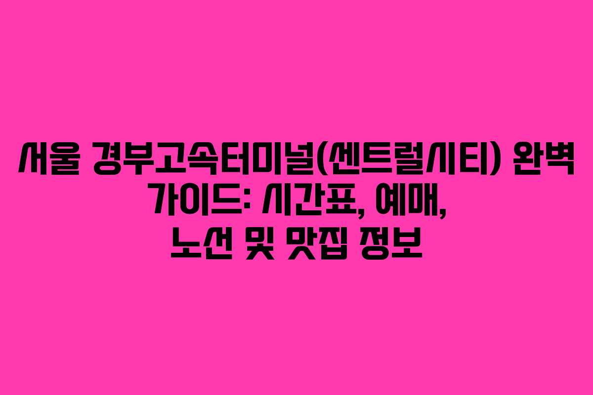 서울 경부고속터미널(센트럴시티) 완벽 가이드: 시간표, 예매, 노선 및 맛집 정보
