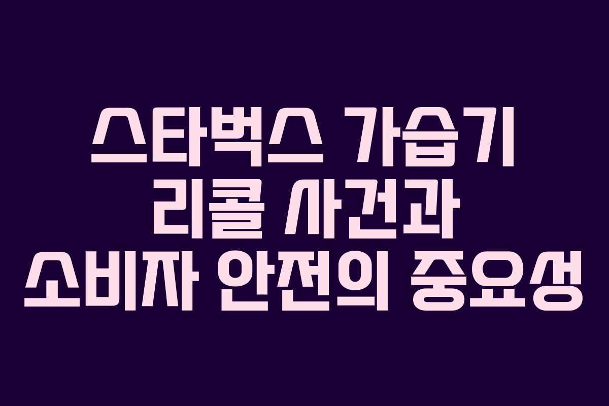 스타벅스 가습기 리콜 사건과 소비자 안전의 중요성