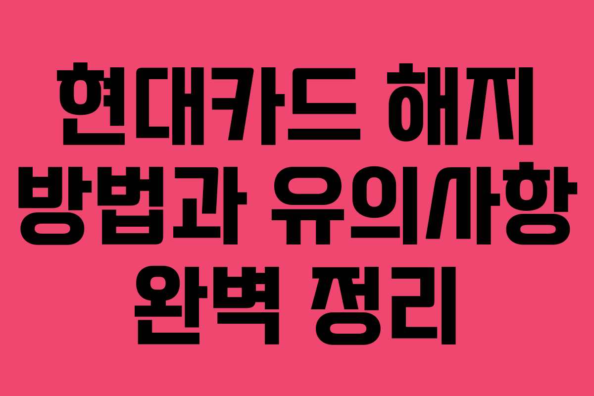 현대카드 해지 방법과 유의사항 완벽 정리