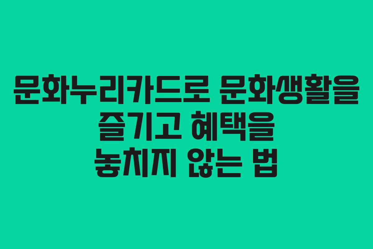 문화누리카드로 문화생활을 즐기고 혜택을 놓치지 않는 법