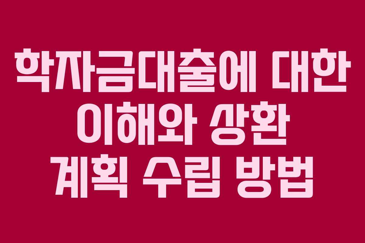 학자금대출에 대한 이해와 상환 계획 수립 방법
