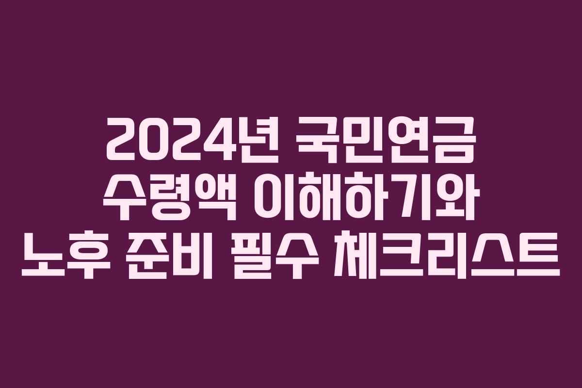 2024년 국민연금 수령액 이해하기와 노후 준비 필수 체크리스트