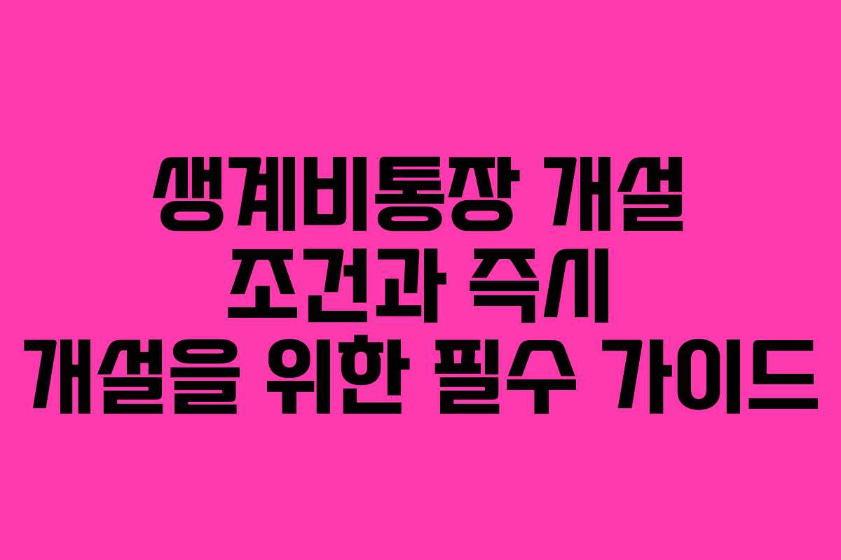 생계비통장 개설 조건과 즉시 개설을 위한 필수 가이드