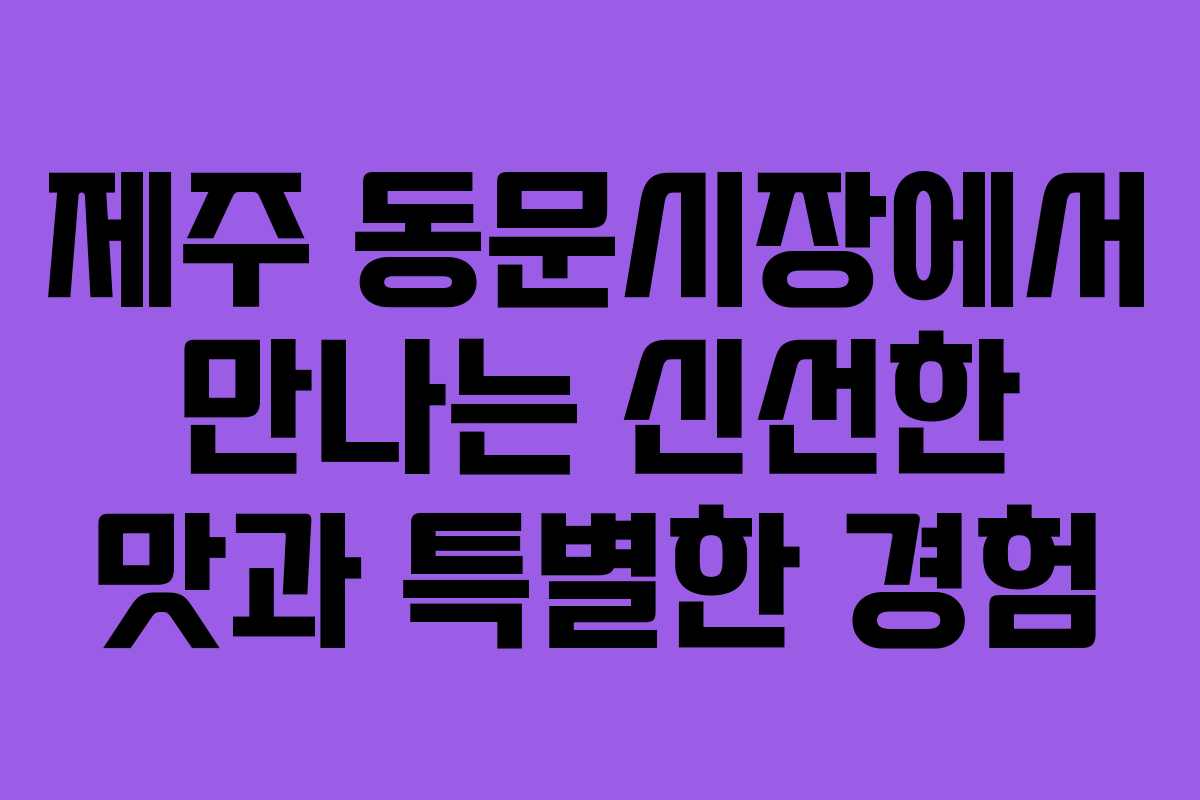 제주 동문시장에서 만나는 신선한 맛과 특별한 경험