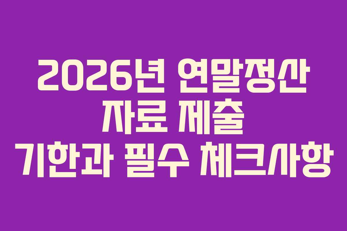 2026년 연말정산 자료 제출 기한과 필수 체크사항
