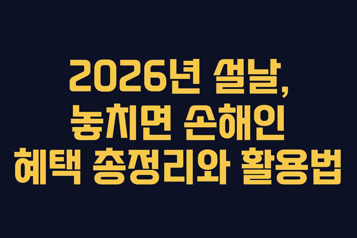 2026년 설날, 놓치면 손해인 혜택 총정리와 활용법