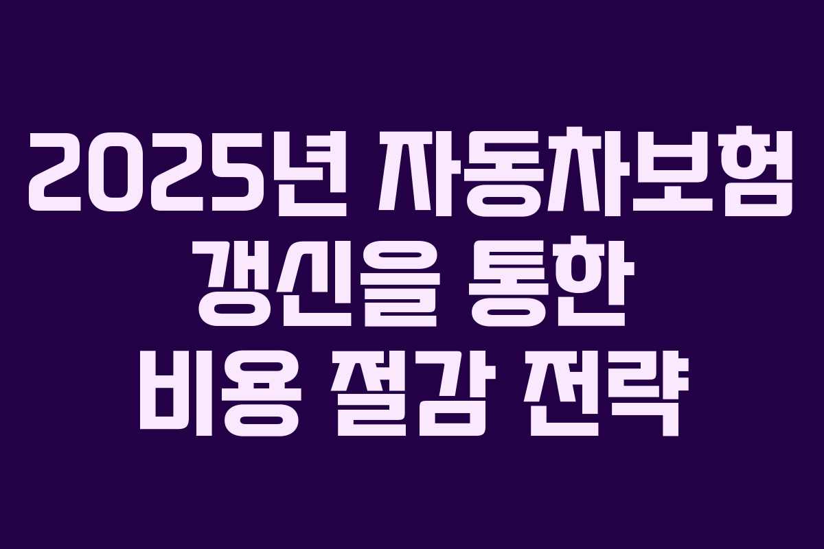 2025년 자동차보험 갱신을 통한 비용 절감 전략