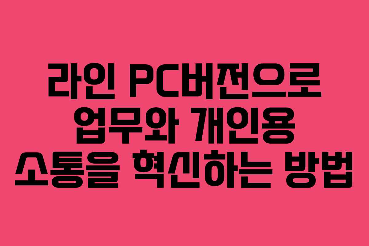 라인 PC버전으로 업무와 개인용 소통을 혁신하는 방법