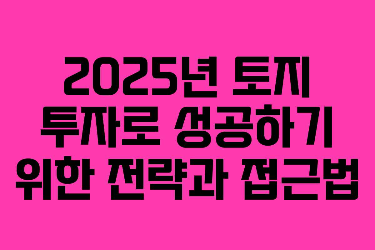 2025년 토지 투자로 성공하기 위한 전략과 접근법