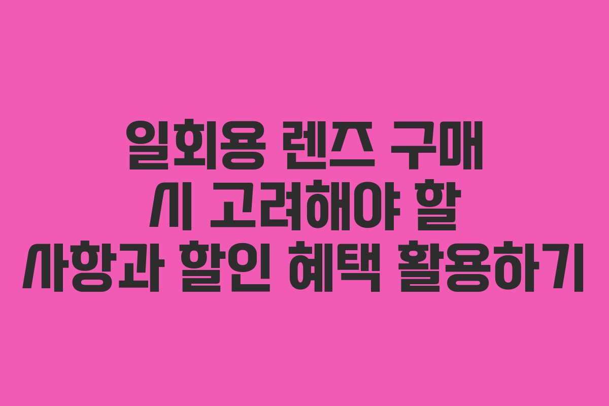 일회용 렌즈 구매 시 고려해야 할 사항과 할인 혜택 활용하기