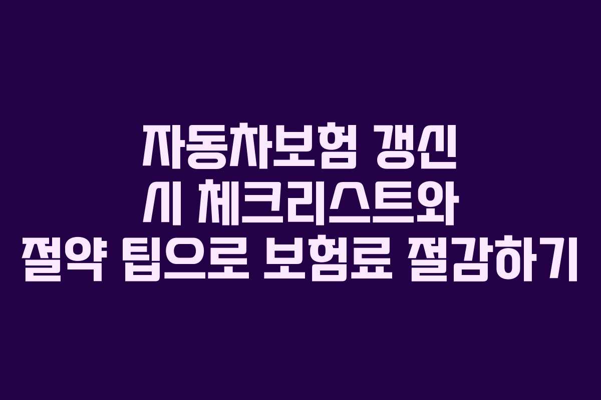 자동차보험 갱신 시 체크리스트와 절약 팁으로 보험료 절감하기