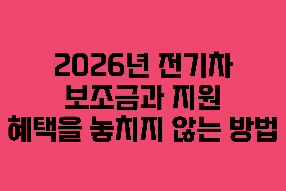 2026년 전기차 보조금과 지원 혜택을 놓치지 않는 방법