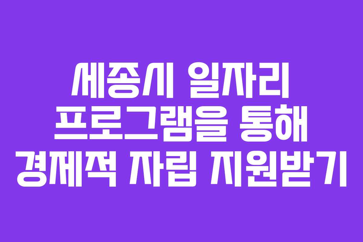 세종시 일자리 프로그램을 통해 경제적 자립 지원받기