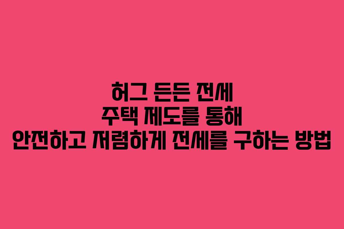 허그 든든 전세 주택 제도를 통해 안전하고 저렴하게 전세를 구하는 방법