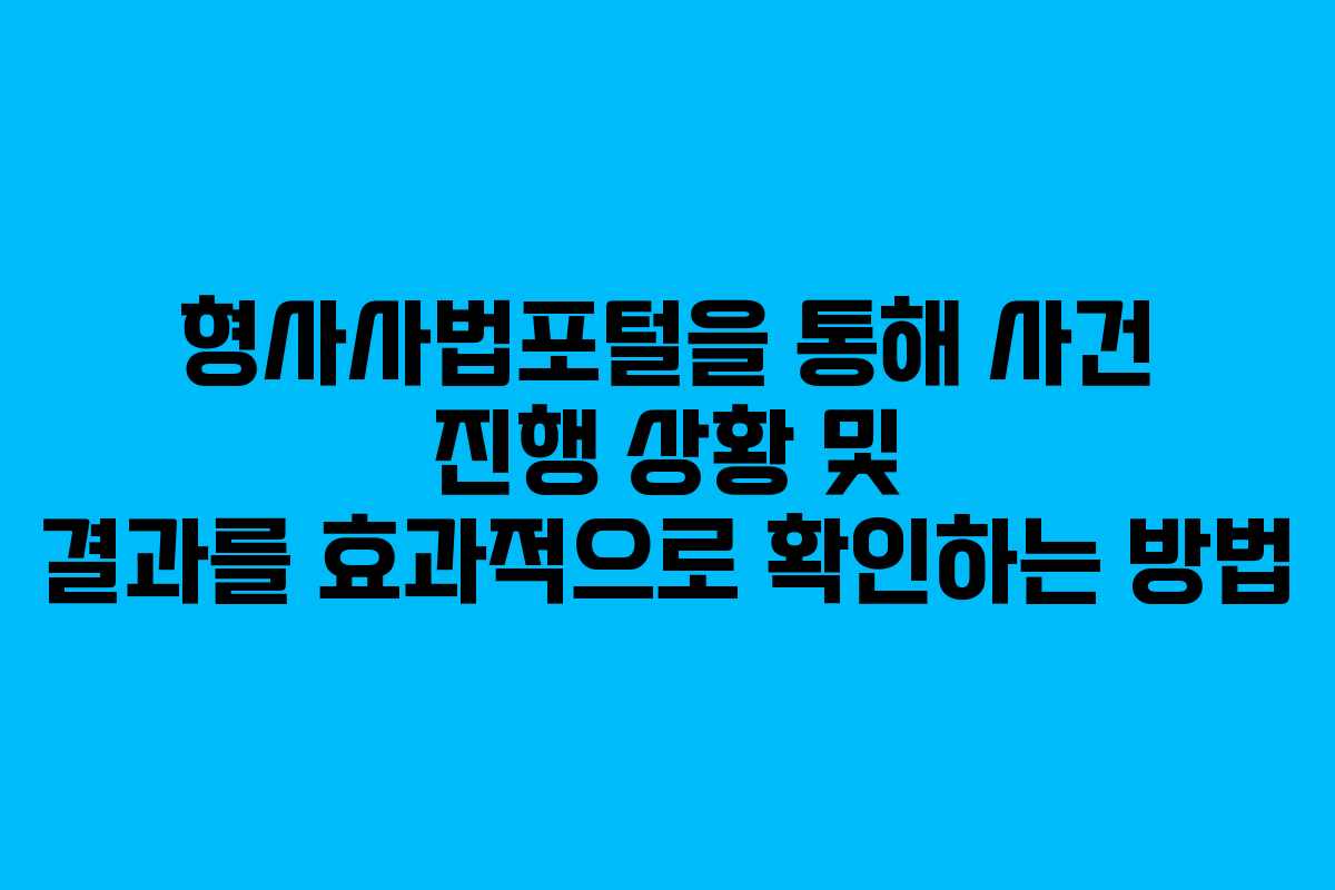 형사사법포털을 통해 사건 진행 상황 및 결과를 효과적으로 확인하는 방법