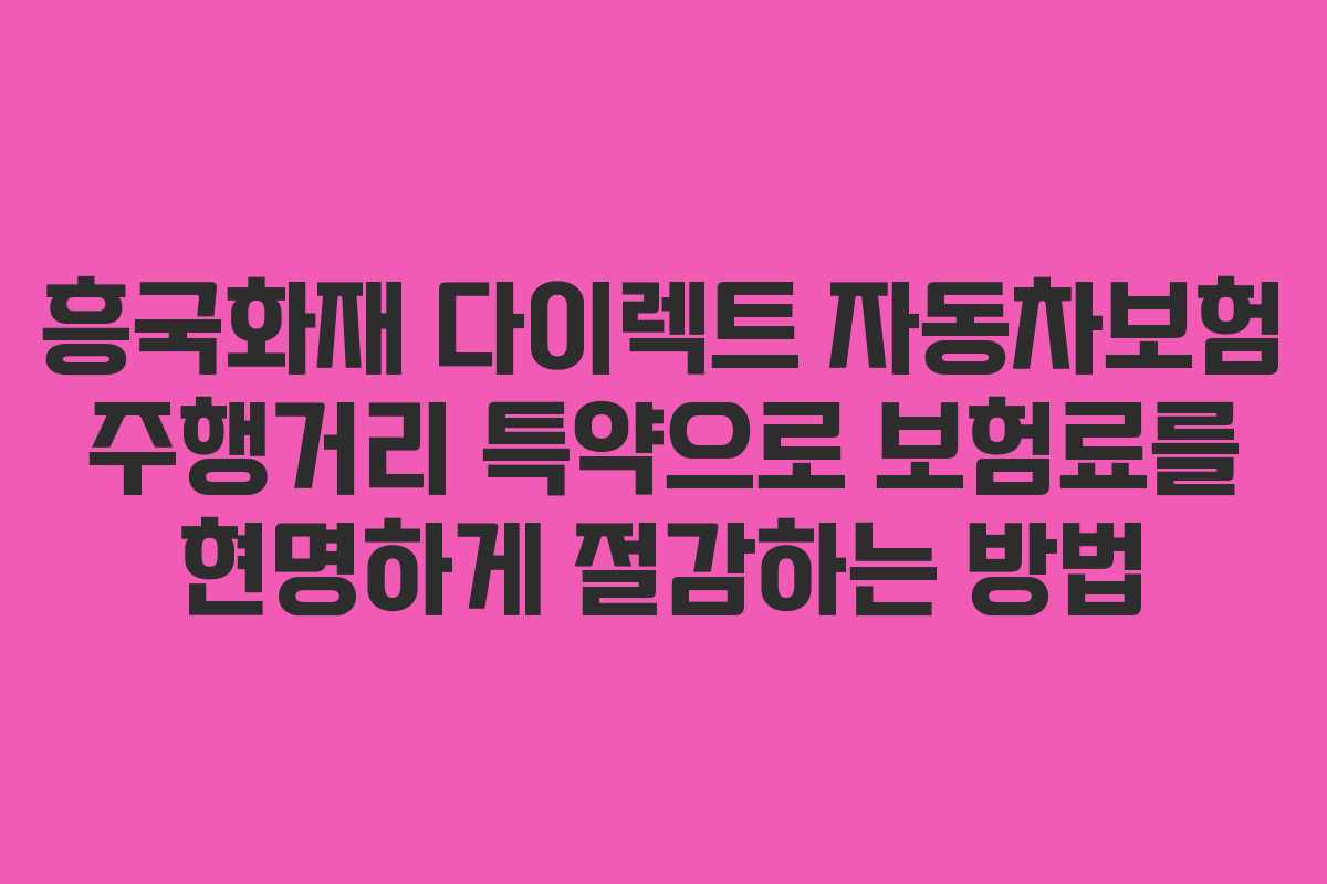 흥국화재 다이렉트 자동차보험 주행거리 특약으로 보험료를 현명하게 절감하는 방법