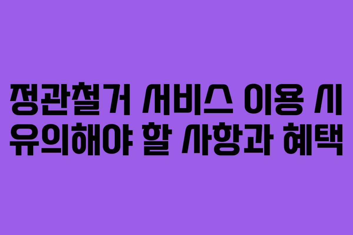 정관철거 서비스 이용 시 유의해야 할 사항과 혜택