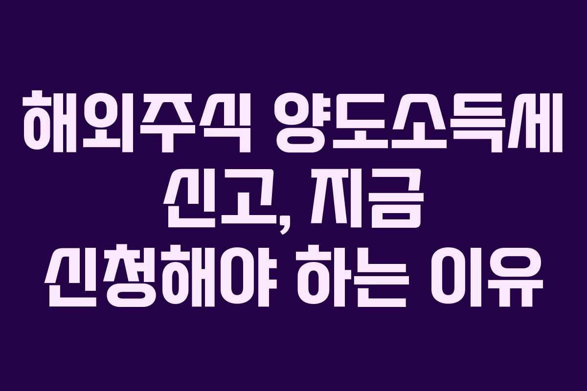 해외주식 양도소득세 신고, 지금 신청해야 하는 이유