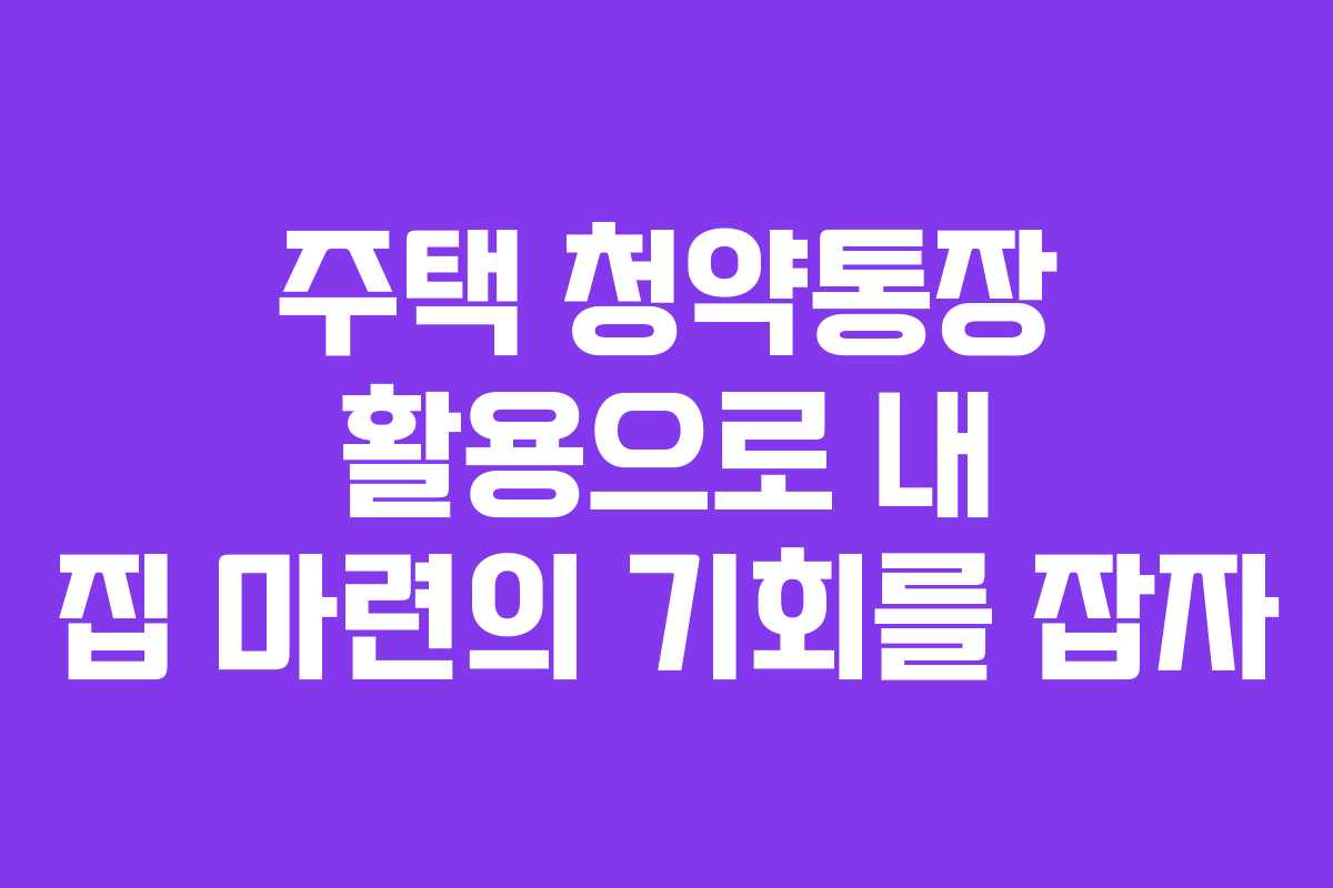 주택 청약통장 활용으로 내 집 마련의 기회를 잡자