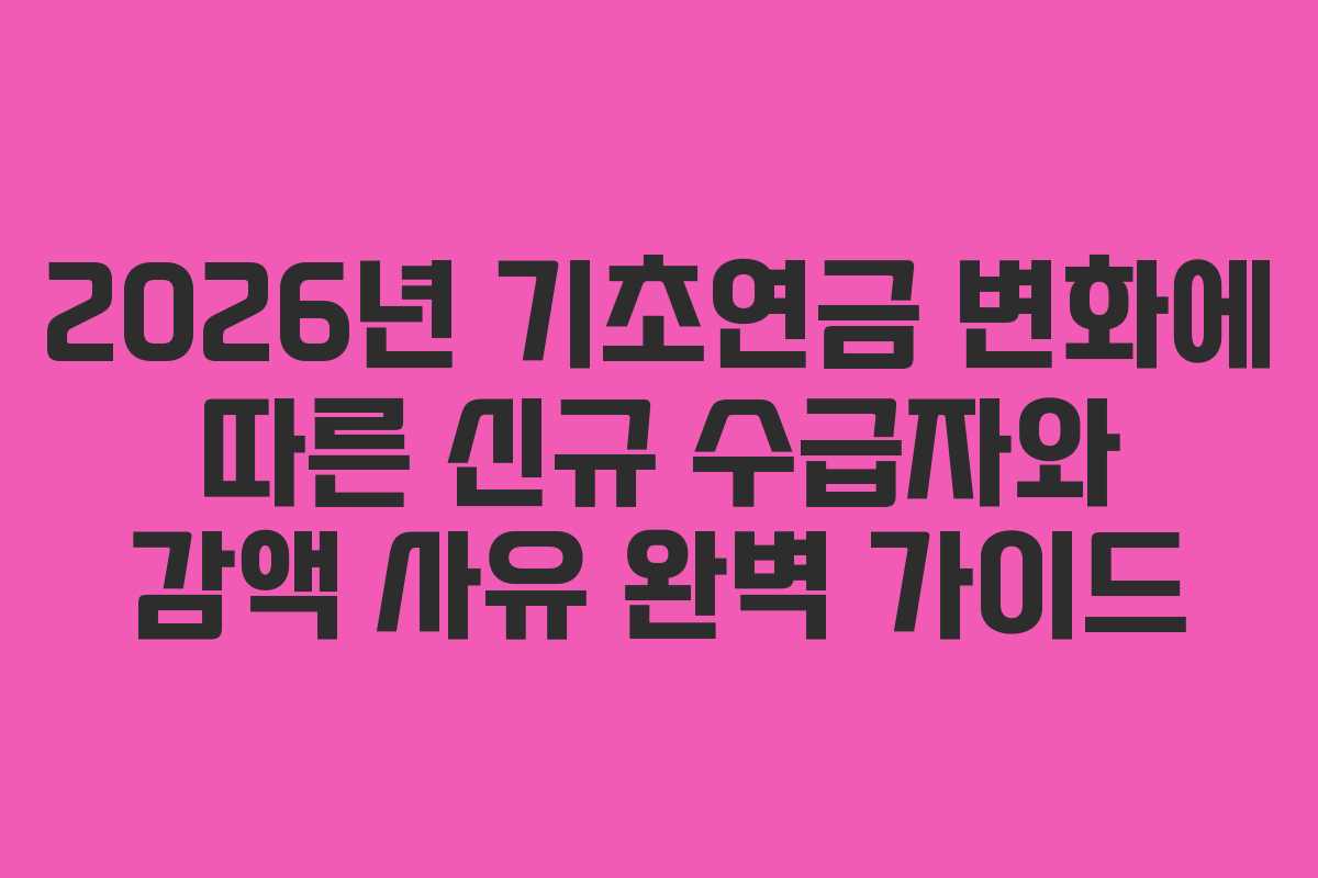 2026년 기초연금 변화에 따른 신규 수급자와 감액 사유 완벽 가이드