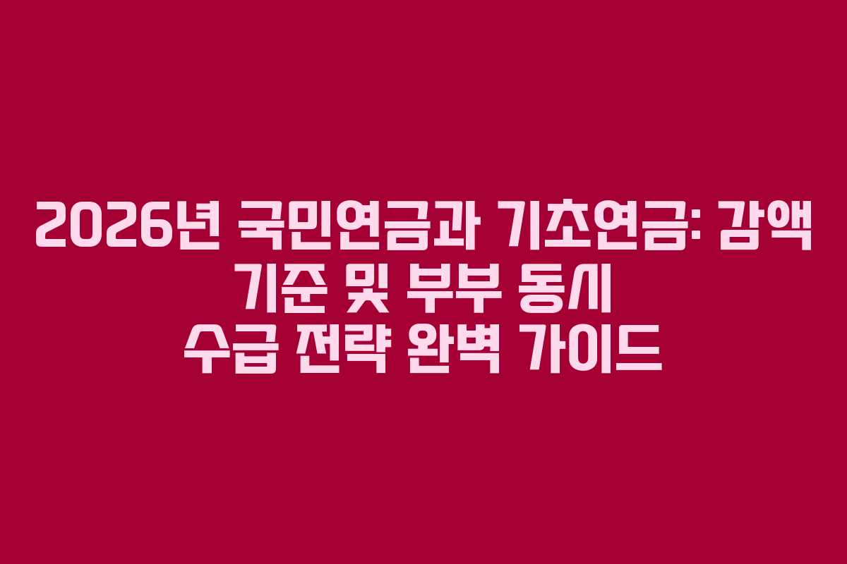 2026년 국민연금과 기초연금: 감액 기준 및 부부 동시 수급 전략 완벽 가이드