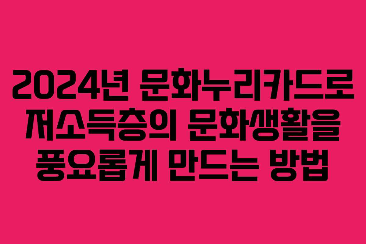 2024년 문화누리카드로 저소득층의 문화생활을 풍요롭게 만드는 방법