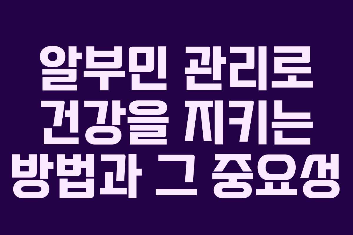 알부민 관리로 건강을 지키는 방법과 그 중요성