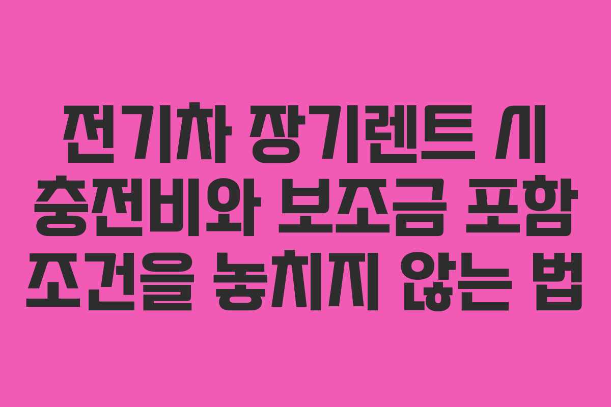 전기차 장기렌트 시 충전비와 보조금 포함 조건을 놓치지 않는 법