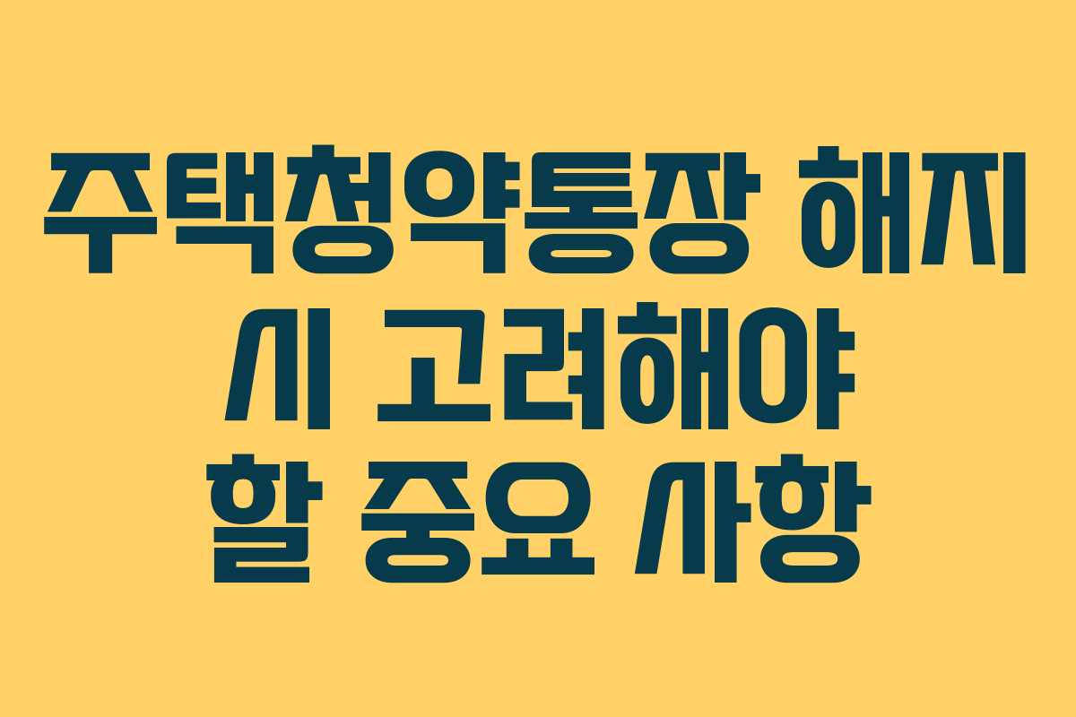 주택청약통장 해지 시 고려해야 할 중요 사항