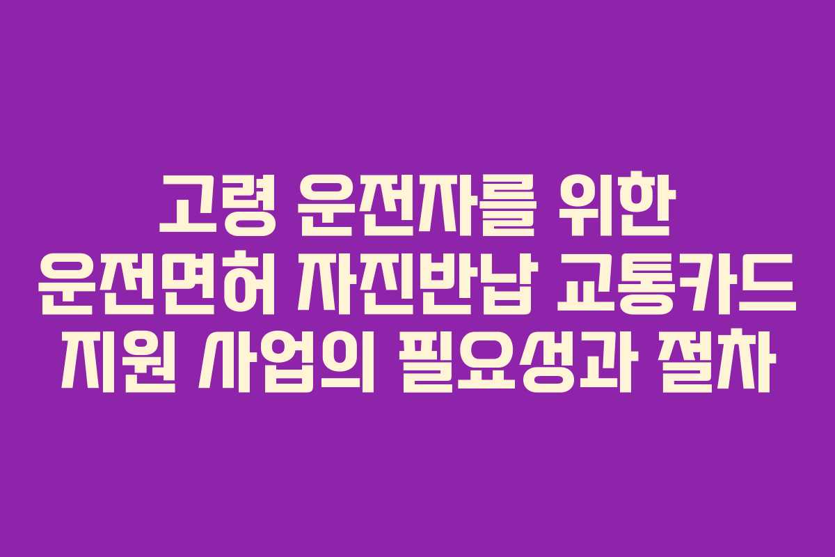 고령 운전자를 위한 운전면허 자진반납 교통카드 지원 사업의 필요성과 절차