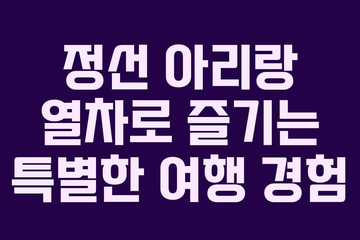 정선 아리랑 열차로 즐기는 특별한 여행 경험