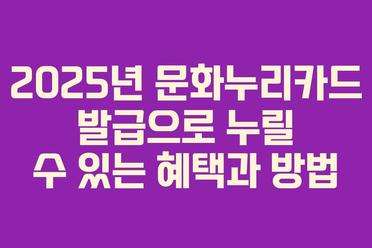 2025년 문화누리카드 발급으로 누릴 수 있는 혜택과 방법