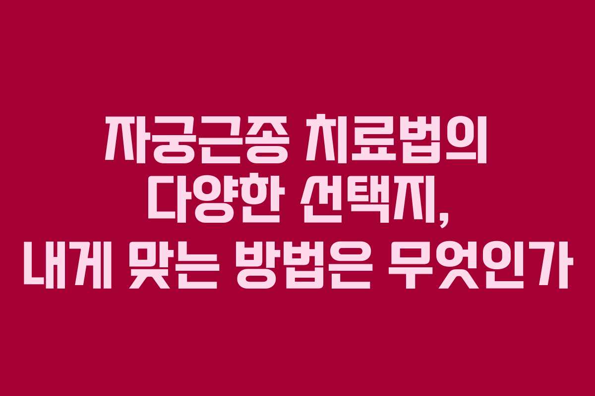 자궁근종 치료법의 다양한 선택지, 내게 맞는 방법은 무엇인가