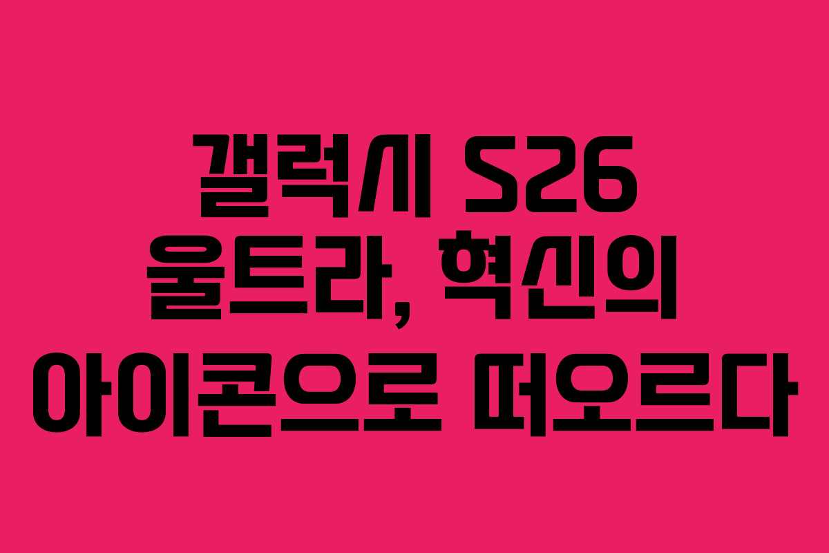 갤럭시 S26 울트라, 혁신의 아이콘으로 떠오르다