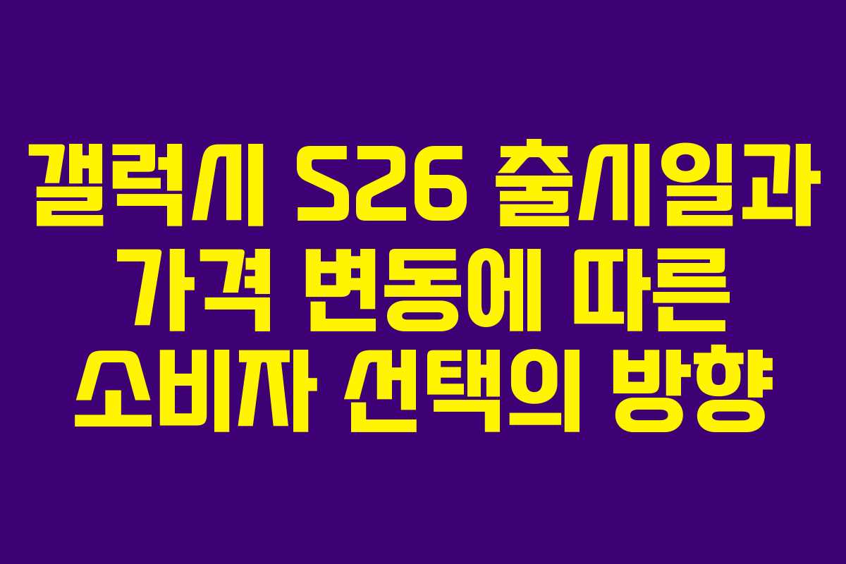 갤럭시 S26 출시일과 가격 변동에 따른 소비자 선택의 방향