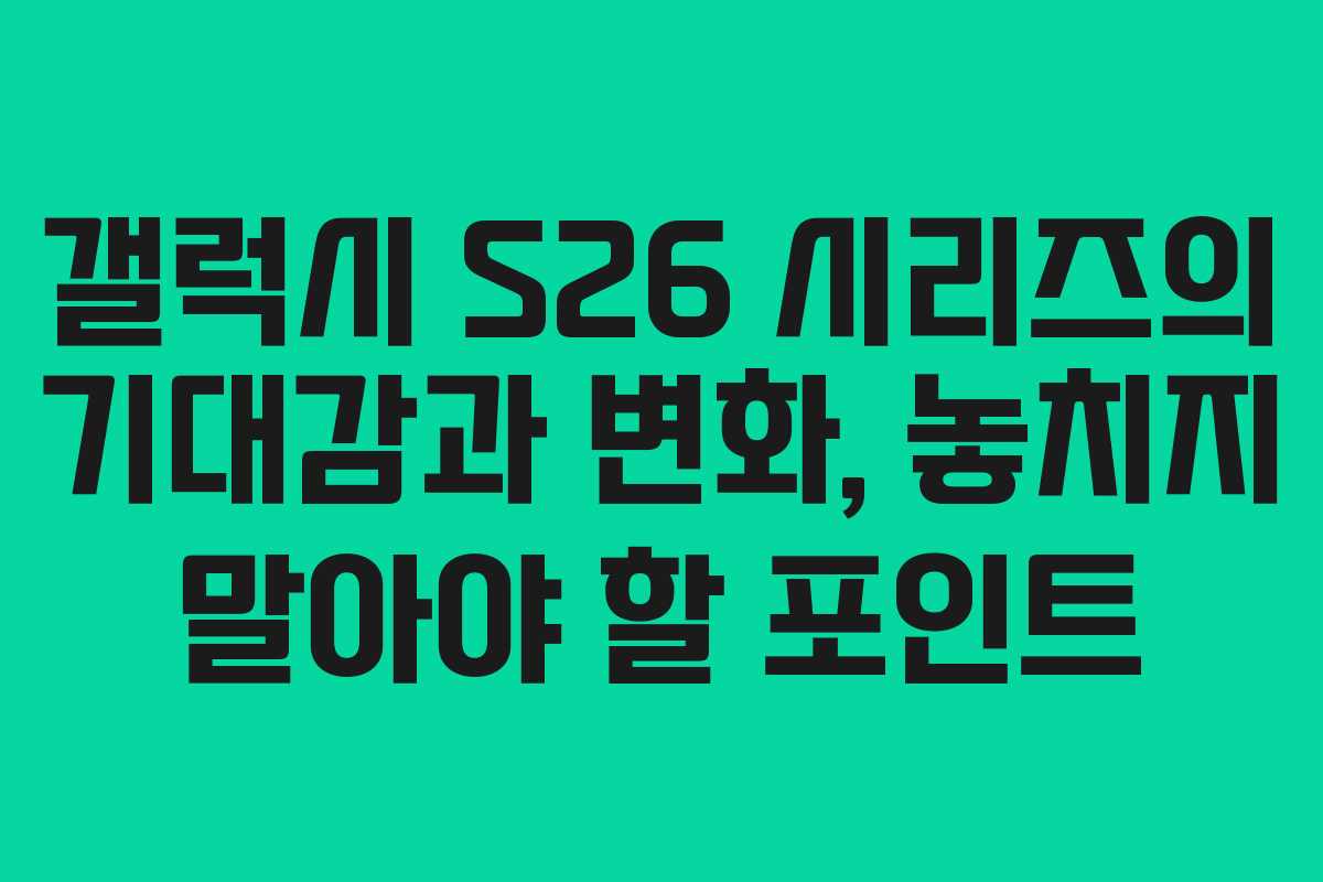 갤럭시 S26 시리즈의 기대감과 변화, 놓치지 말아야 할 포인트