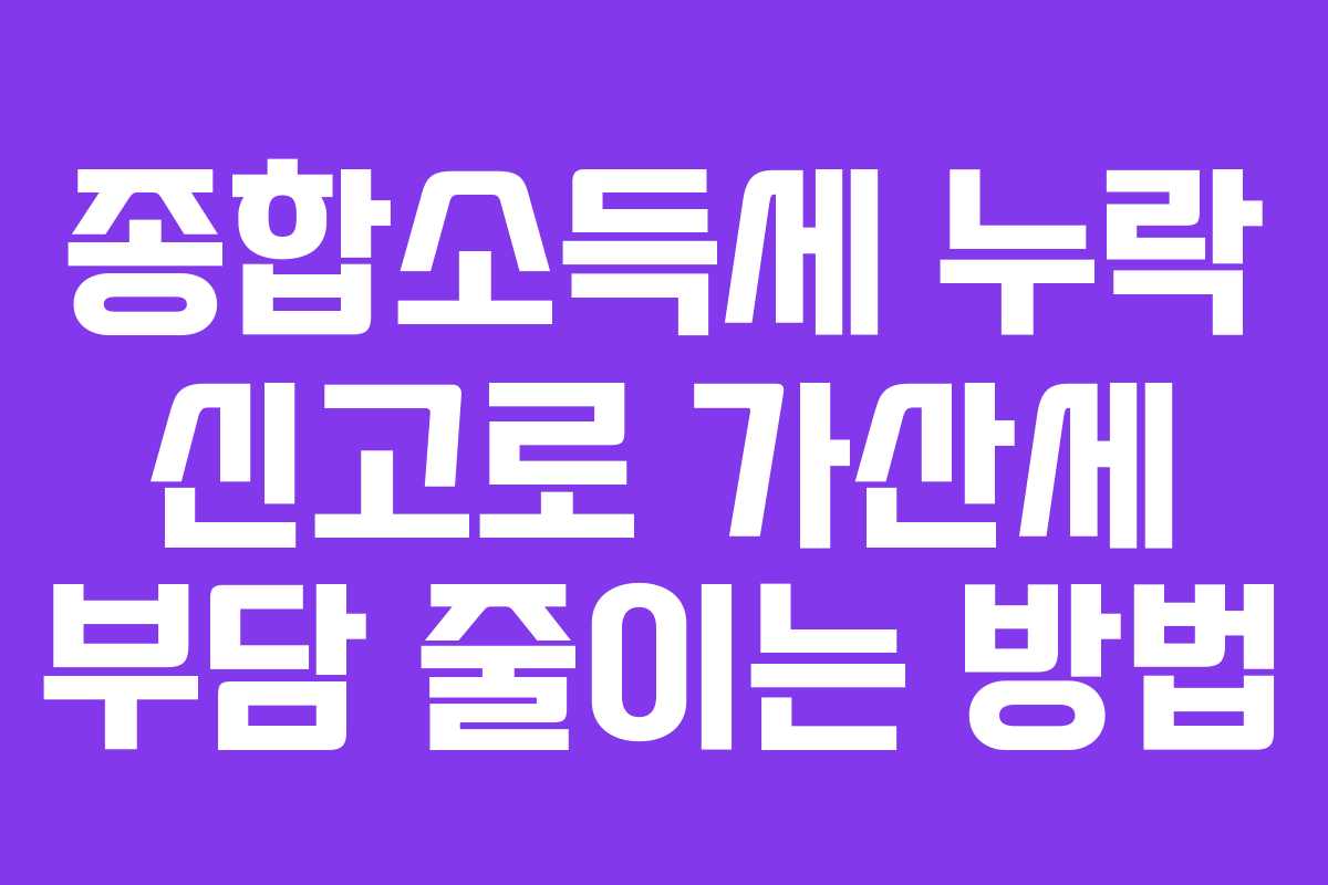 종합소득세 누락 신고로 가산세 부담 줄이는 방법