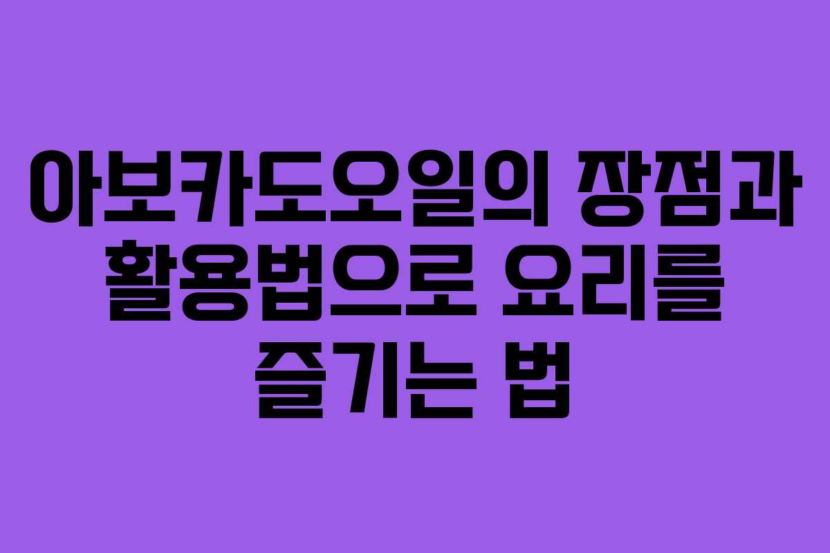 아보카도오일의 장점과 활용법으로 요리를 즐기는 법