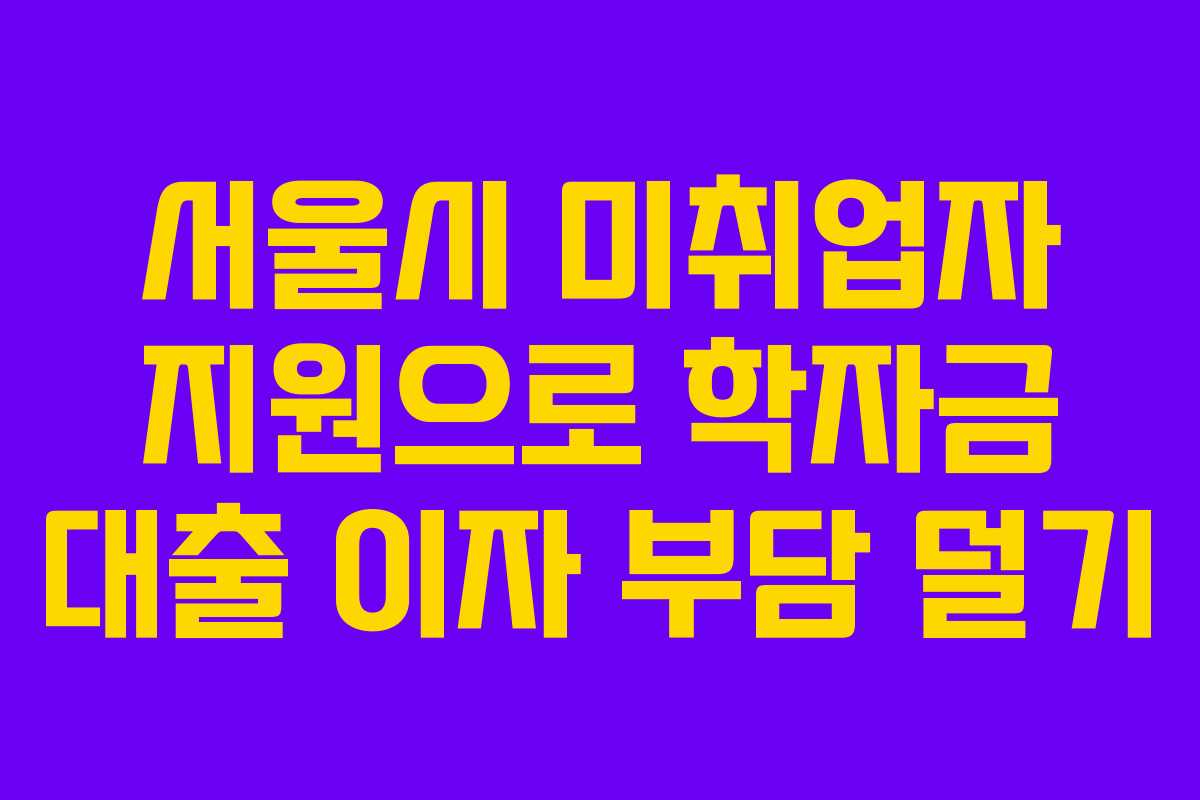 서울시 미취업자 지원으로 학자금 대출 이자 부담 덜기