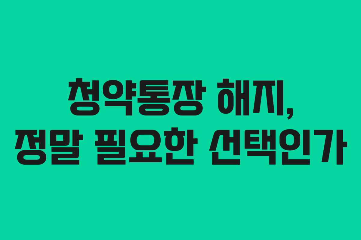 청약통장 해지, 정말 필요한 선택인가