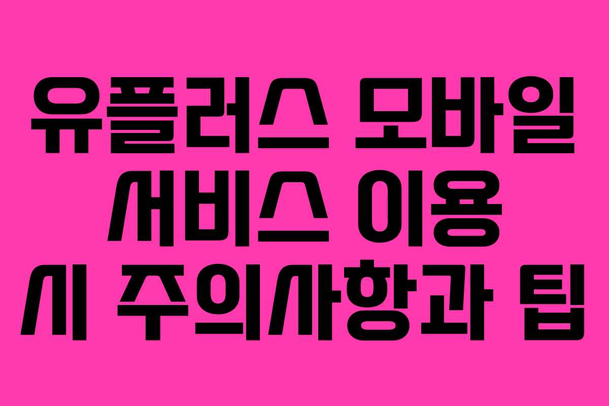 유플러스 모바일 서비스 이용 시 주의사항과 팁