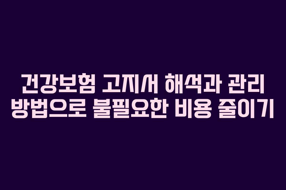 건강보험 고지서 해석과 관리 방법으로 불필요한 비용 줄이기