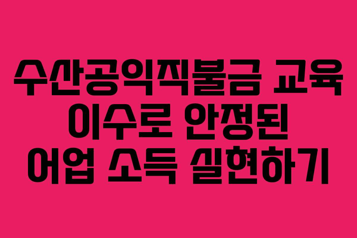 수산공익직불금 교육 이수로 안정된 어업 소득 실현하기