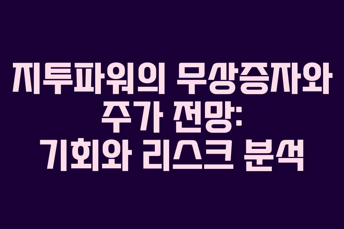 지투파워의 무상증자와 주가 전망: 기회와 리스크 분석